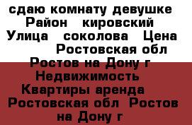 сдаю комнату девушке › Район ­ кировский › Улица ­ соколова › Цена ­ 5 000 - Ростовская обл., Ростов-на-Дону г. Недвижимость » Квартиры аренда   . Ростовская обл.,Ростов-на-Дону г.